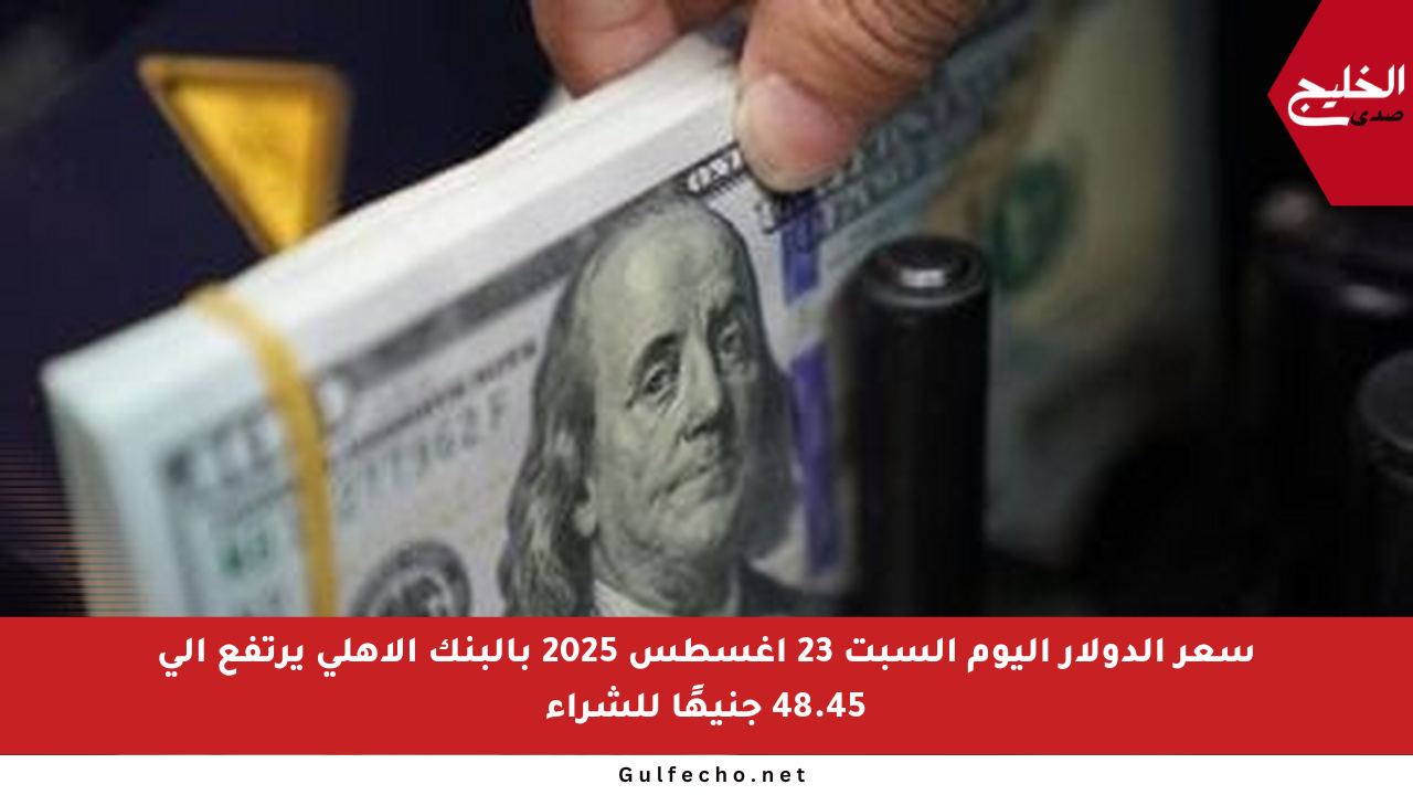 سعر الدولار اليوم السبت 23 أغسطس 2025 بالبنك الأهلي يرتفع إلى 48.45 جنيهًا للشراء